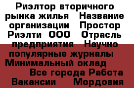 Риэлтор вторичного рынка жилья › Название организации ­ Простор-Риэлти, ООО › Отрасль предприятия ­ Научно-популярные журналы › Минимальный оклад ­ 155 000 - Все города Работа » Вакансии   . Мордовия респ.